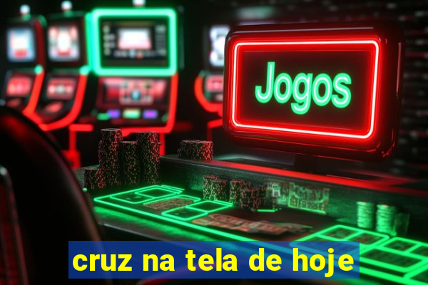 cruz na tela de hoje